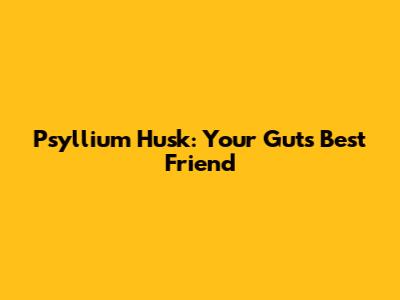 Psyllium Husk: Your Gut's Best Friend