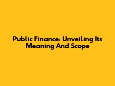 Public Finance: Unveiling Its Meaning And Scope