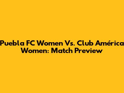 Puebla FC Women Vs. Club América Women: Match Preview