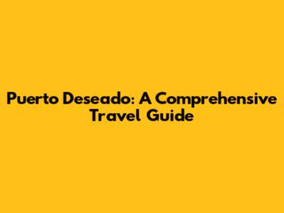 Puerto Deseado: A Comprehensive Travel Guide