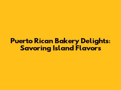 Puerto Rican Bakery Delights: Savoring Island Flavors