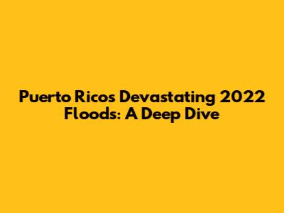 Puerto Rico's Devastating 2022 Floods: A Deep Dive