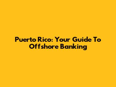 Puerto Rico: Your Guide To Offshore Banking
