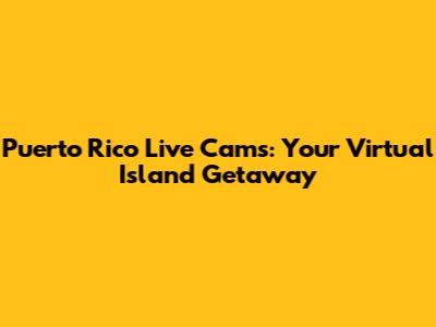 Puerto Rico Live Cams: Your Virtual Island Getaway