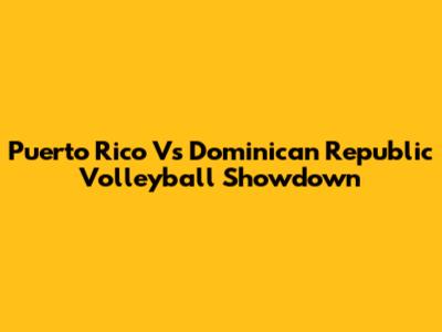 Puerto Rico Vs Dominican Republic Volleyball Showdown