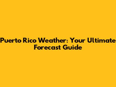 Puerto Rico Weather: Your Ultimate Forecast Guide