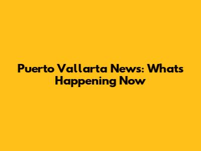 Puerto Vallarta News: What's Happening Now