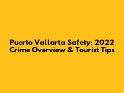 Puerto Vallarta Safety: 2022 Crime Overview & Tourist Tips
