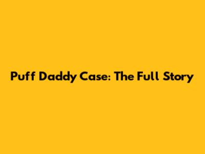 Puff Daddy Case: The Full Story