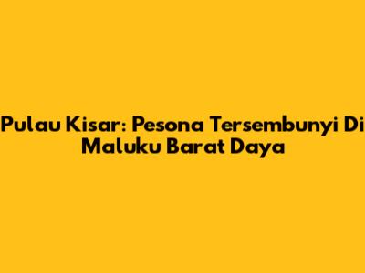 Pulau Kisar: Pesona Tersembunyi Di Maluku Barat Daya