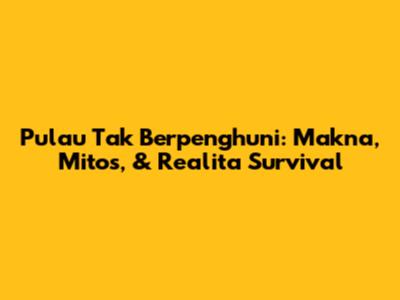 Pulau Tak Berpenghuni: Makna, Mitos, & Realita Survival
