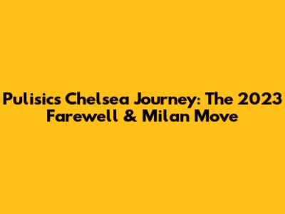 Pulisic's Chelsea Journey: The 2023 Farewell & Milan Move