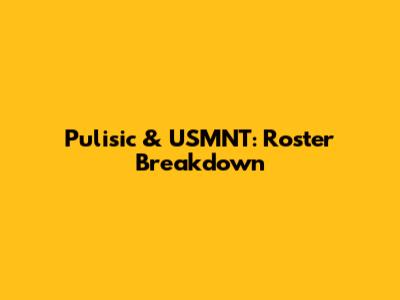 Pulisic & USMNT: Roster Breakdown