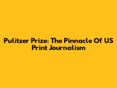 Pulitzer Prize: The Pinnacle Of US Print Journalism