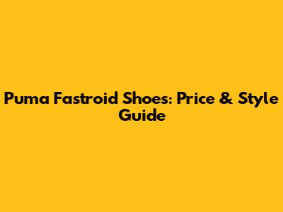 Puma Fastroid Shoes: Price & Style Guide