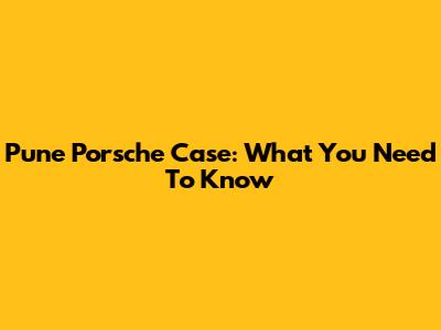 Pune Porsche Case: What You Need To Know