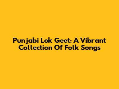 Punjabi Lok Geet: A Vibrant Collection Of Folk Songs