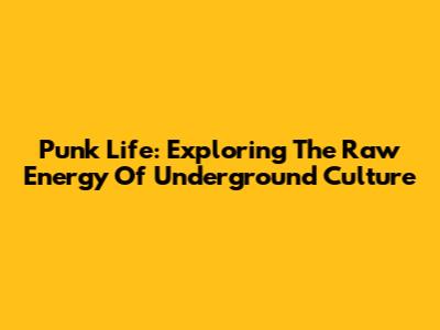 Punk Life: Exploring The Raw Energy Of Underground Culture