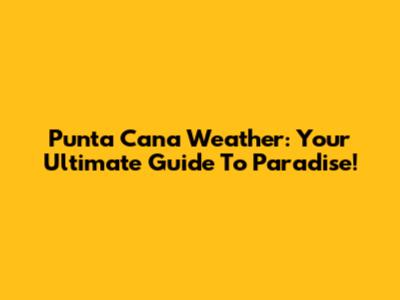 Punta Cana Weather: Your Ultimate Guide To Paradise!