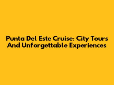 Punta Del Este Cruise: City Tours And Unforgettable Experiences
