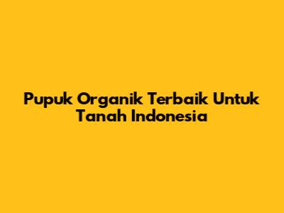 Pupuk Organik Terbaik Untuk Tanah Indonesia