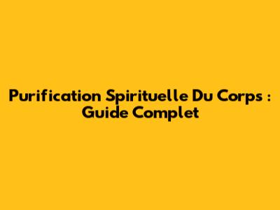 Purification Spirituelle Du Corps : Guide Complet