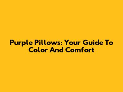 Purple Pillows: Your Guide To Color And Comfort