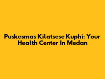 Puskesmas Kilatsese Kuphi: Your Health Center In Medan