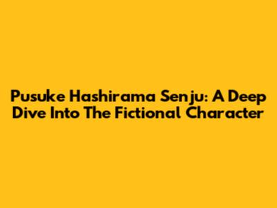 Pusuke Hashirama Senju: A Deep Dive Into The Fictional Character