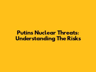 Putin's Nuclear Threats: Understanding The Risks
