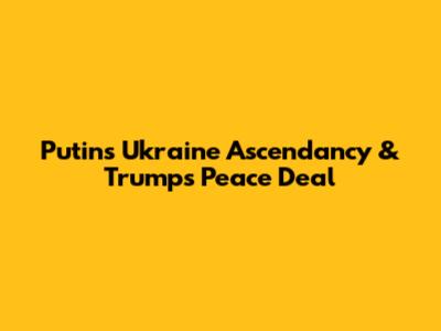 Putin's Ukraine Ascendancy & Trump's Peace Deal
