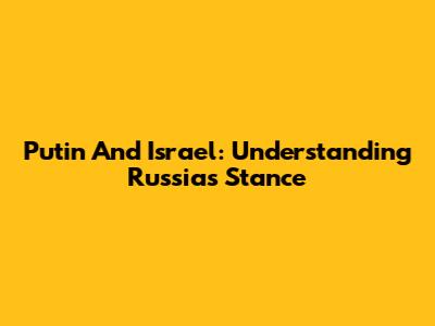 Putin And Israel: Understanding Russia's Stance
