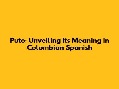 Puto: Unveiling Its Meaning In Colombian Spanish