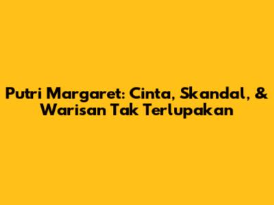 Putri Margaret: Cinta, Skandal, & Warisan Tak Terlupakan