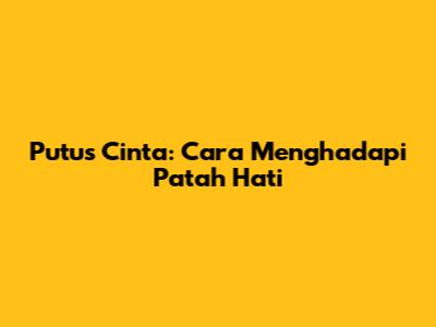 Putus Cinta: Cara Menghadapi Patah Hati
