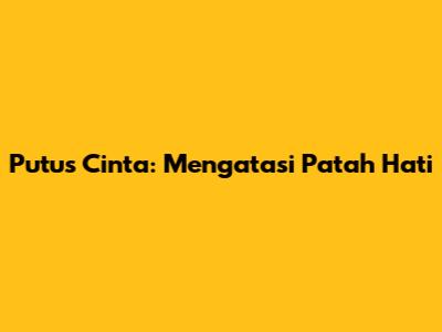 Putus Cinta: Mengatasi Patah Hati