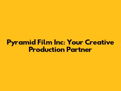 Pyramid Film Inc: Your Creative Production Partner