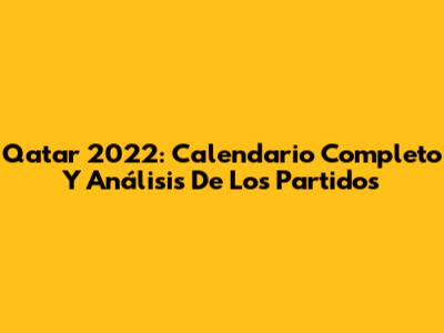 Qatar 2022: Calendario Completo Y Análisis De Los Partidos