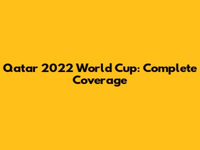 Qatar 2022 World Cup: Complete Coverage
