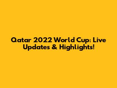 Qatar 2022 World Cup: Live Updates & Highlights!