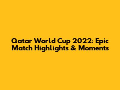 Qatar World Cup 2022: Epic Match Highlights & Moments
