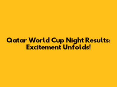 Qatar World Cup Night Results: Excitement Unfolds!