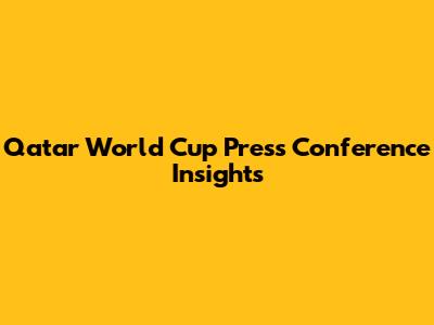 Qatar World Cup Press Conference Insights