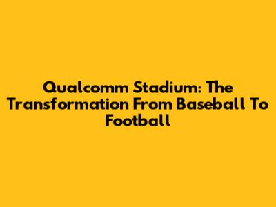 Qualcomm Stadium: The Transformation From Baseball To Football
