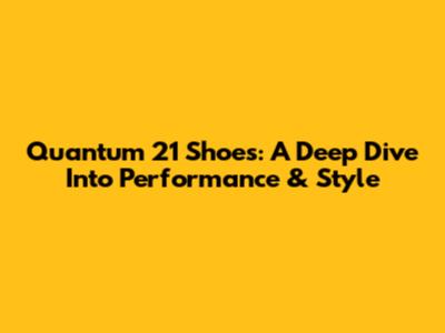 Quantum 21 Shoes: A Deep Dive Into Performance & Style