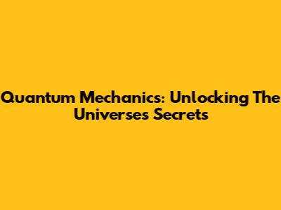 Quantum Mechanics: Unlocking The Universe's Secrets