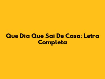 Que Dia Que Sai De Casa: Letra Completa