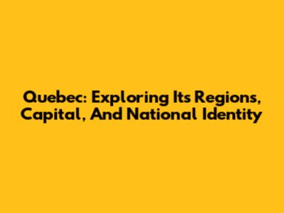 Quebec: Exploring Its Regions, Capital, And National Identity