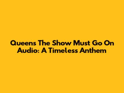 Queen's 'The Show Must Go On' Audio: A Timeless Anthem