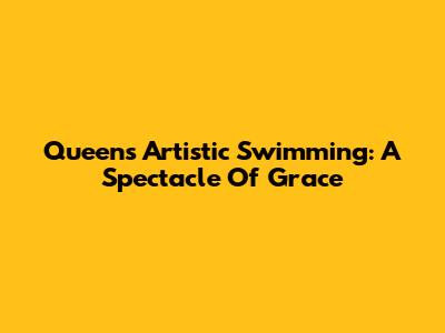 Queen's Artistic Swimming: A Spectacle Of Grace